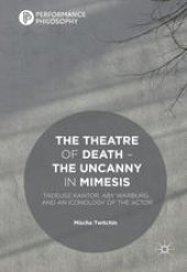 book The Theatre of Death – The Uncanny in Mimesis: Tadeusz Kantor, Aby Warburg, and an Iconology of the Actor