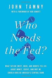 book Who Needs the Fed?: What Taylor Swift, Uber, and Robots Tell Us About Money, Credit, and Why We Should Abolish America’s Central Bank