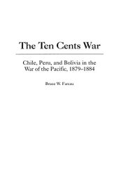 book The Ten Cents War: Chile, Peru, and Bolivia in the War of the Pacific, 1879-1884