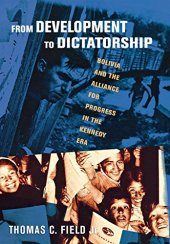 book From Development to Dictatorship: Bolivia and the Alliance for Progress in the Kennedy Era