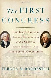 book The First Congress: How James Madison, George Washington, and a Group of Extraordinary Men Invented the Government