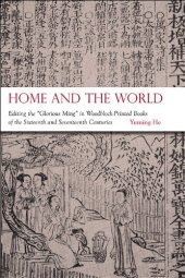 book Home and the World: Editing the "Glorious Ming" in Woodblock-Printed Books of the Sixteenth and Seventeenth Centuries