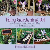 book Fairy gardening 101: how to design, plant, grow, and create over 25 miniature gardens