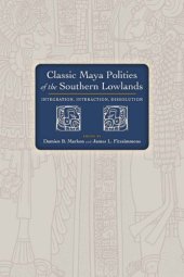 book Classic Maya Polities of the Southern Lowlands: Integration, Interaction, Dissolution