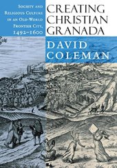 book Creating Christian Granada: Society and Religious Culture in an Old-World Frontier City, 1492-1600