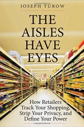 book The Aisles Have Eyes: How Retailers Track Your Shopping, Strip Your Privacy, and Define Your Power