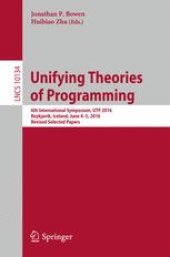 book Unifying Theories of Programming: 6th International Symposium, UTP 2016, Reykjavik, Iceland, June 4-5, 2016, Revised Selected Papers