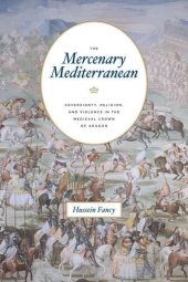 book The Mercenary Mediterranean: Sovereignty, Religion, and Violence in the Medieval Crown of Aragon