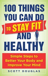 book 100 Things You Can Do to Stay Fit and Healthy: Simple Steps to Better Your Body and Improve Your Mind