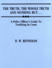 book The Truth, the Whole Truth, and Nothing But ... : a Police Officer’s Guide to Testifying in Court.