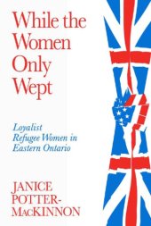 book While the Women Only Wept: Loyalist Refugee Women in Eastern Ontario