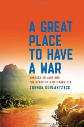 book A Great Place to Have a War: America in Laos and the Birth of a Military CIA