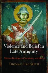 book Violence and Belief in Late Antiquity: Militant Devotion in Christianity and Islam