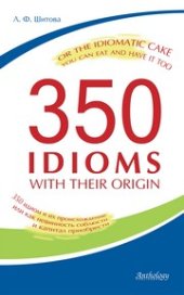 book 350 Idioms with Their Origin, or The Idiomatic Cake You Can Eat and Have It Too = 350 идиом и их происхождение, или как невинность соблюсти и капитал приобрести