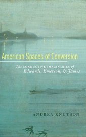 book American spaces of conversion : the conductive imaginaries of Edwards, Emerson, and James