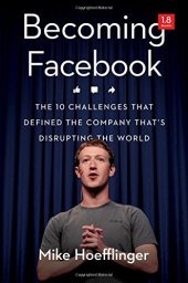 book Becoming Facebook: The 10 Challenges That Defined the Company That’s Disrupting the World