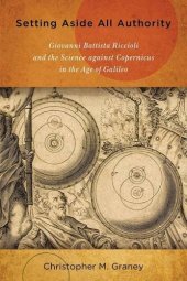 book Setting Aside All Authority: Giovanni Battista Riccioli and the Science against Copernicus in the Age of Galileo