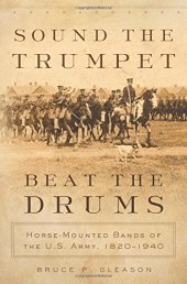 book Sound the Trumpet, Beat the Drums: Horse-Mounted Bands of the U.S. Army, 1820-1940