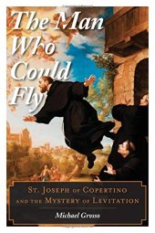 book The Man Who Could Fly: St. Joseph of Copertino and the Mystery of Levitation