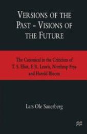 book Versions of the Past — Visions of the Future: The Canonical in the Criticism of T. S. Eliot, F. R. Leavis, Northrop Frye and Harold Bloom