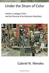 book Under the Strain of Color: Harlem’s Lafargue Clinic and the Promise of an Antiracist Psychiatry