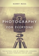 book Photography for Everyone: The Cultural Lives of Cameras and Consumers in Early Twentieth-Century Japan