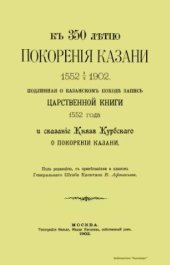 book К 350-летию покорения Казани 1552 - 1902. Подлинная о казанском походе запись Царственной книги 1552 года и сказание Князя Курбского о покорении Казани