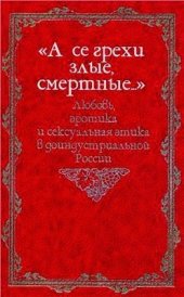 book А се грехи злые, смертные… Русская семейная и сексуальная культура глазами историков, этнографов, литераторов, фольклористов, правоведов и богословов XIX - начала XX века. Книга 3