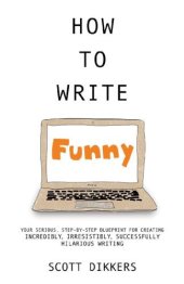 book How to Write Funny: Your Serious, Step-By-Step Blueprint For Creating Incredibly, Irresistibly, Successfully Hilarious Writing