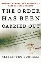 book The Order Has Been Carried Out: History, Memory, and Meaning of a Nazi Massacre in Rome