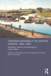 book Creating Nationality in Central Europe, 1880-1950: Modernity, Violence and (Be) Longing in Upper Silesia