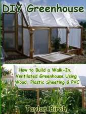 book DIY Greenhouse: How to Build a Walk-In, Ventilated Greenhouse Using Wood, Plastic Sheeting & PVC