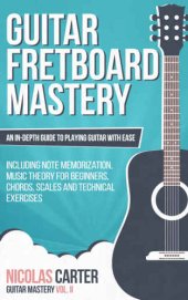 book Guitar: Fretboard Mastery: An In-Depth Guide to Playing Guitar with Ease, Including Note Memorization, Music Theory for Beginners, Chords, Scales and Technical Exercises