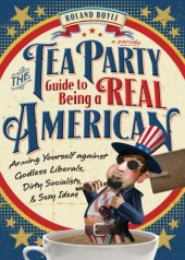 book The Tea Party guide to being a real American : arming yourself against godless liberals, dirty socialists, and sexy ideas