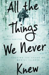 book All the things we never knew : chasing the chaos of mental illness