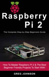 book Raspberry Pi 2 The Complete Step-by-Step Beginners Guide: How To Master Raspberry Pi 2 & The Best Beginner Friendly Projects To Start With!