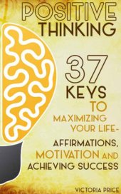 book Positive Thinking: 37 Keys to Maximizing Your Life: Affirmations, Motivation and Achieving Success