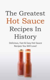 book The Greatest Hot Sauce Recipes in History: Delicious, Fast & Easy Hot Sauce Recipes You Will Love!