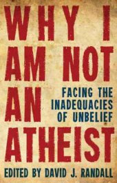 book Why I Am Not an Atheist: Facing the Inadequacies of Unbelieft