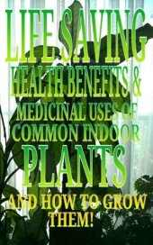 book Life Saving Health Benefits and Medicinal Uses of Common Indoor Plants and How to Grow Them!