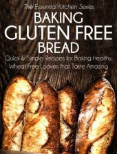 book Baking Gluten Free Bread: Quick and Simple Recipes for Baking Healthy, Wheat Free Loaves that Taste Amazing