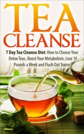 book Tea Cleanse: 7 Day Tea Cleanse Diet: How to Choose Your Detox Teas, Boost Your Metabolism, Lose 10 Pounds a Week and Flush Out Toxins