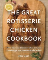 book The Great Rotisserie Chicken Cookbook: More than 100 Delicious Ways to Enjoy Storebought and Homecooked Chicken