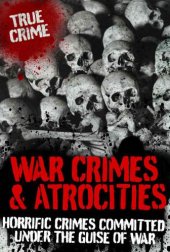 book War Crimes and Atrocities: Horrific Crimes Committed Under the Guise of War