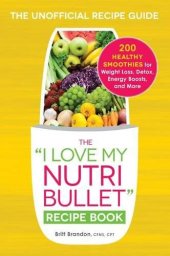 book The ''I Love My NutriBullet'' Recipe Book: 200 Healthy Smoothies for Weight Loss, Detox, Energy Boosts, and More