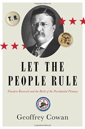 book Let the People Rule: Theodore Roosevelt and the Birth of the Presidential Primary