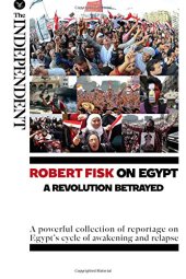 book Robert Fisk on Egypt: A Revolution Betrayed: A powerful collection of reportage on Egypt's cycle of awakening and relapse