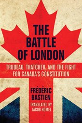 book The Battle of London: Trudeau, Thatcher, and the Fight for Canada's Constitution by Frédéric Bastien, translated