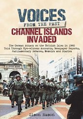 book Voices from the Past: Channel Islands Invaded: The German Attack on the British Isles in 1940 told through Eyewitness Accounts, Newspaper Reports, Parliamentary Debates, Memoirs and Diaries