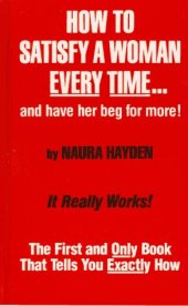 book How to Satisfy a Woman Every Time...and Have Her Beg for More!: The First and Only Book that Tells You Exactly How